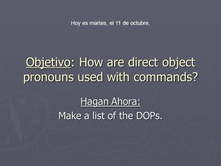 Objetivo: How are direct object pronouns used with commands? Hagan Ahora: Make a list of the DOPs. Hoy es martes, el 11 de octubre.