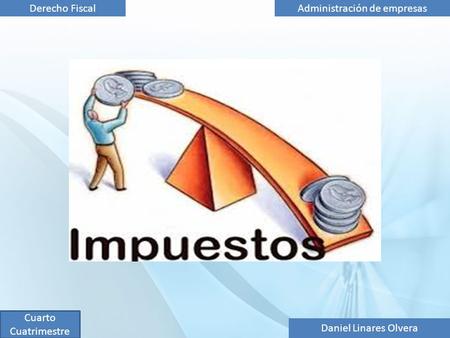 Daniel Linares Olvera Administración de empresasDerecho Fiscal Cuarto Cuatrimestre.