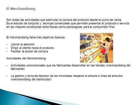 El Merchandising Son todas las actividades que estimulan la compra del producto desde el punto de venta. Es el estudio de conjunto y tecnicas comerciales.
