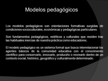Modelos pedagógicos Los modelos pedagógicos son orientaciones formativas surgidas de condiciones socioculturales, económicas y pedagógicas particulares.