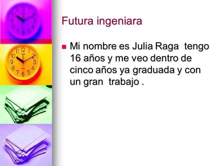 Futura ingeniara Mi nombre es Julia Raga tengo 16 años y me veo dentro de cinco años ya graduada y con un gran trabajo .
