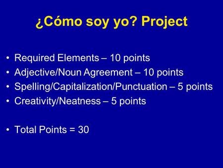 ¿Cómo soy yo? Project Required Elements – 10 points Adjective/Noun Agreement – 10 points Spelling/Capitalization/Punctuation – 5 points Creativity/Neatness.