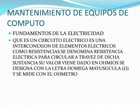 MANTENIMIENTO DE EQUIPOS DE COMPUTO FUNDAMENTOS DE LA ELECTRICIDAD QUE ES UN CIIRCUITO ELECTRICO ES UNA INTERCONEXION DE ELEMENTOS ELECTRICOS COMO RESISTENCIAS.