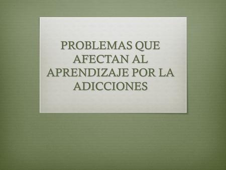 PROBLEMAS QUE AFECTAN AL APRENDIZAJE POR LA ADICCIONES