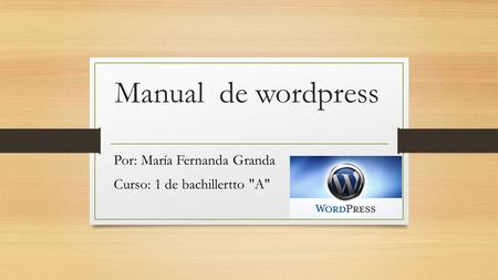 Manual de wordpress Por: María Fernanda Granda Curso: 1 de bachillertto A