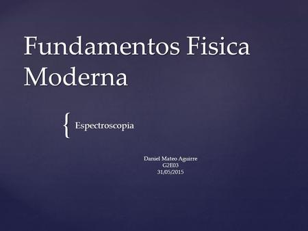 { Fundamentos Fisica Moderna Espectroscopia Daniel Mateo Aguirre G2E0331/05/2015.