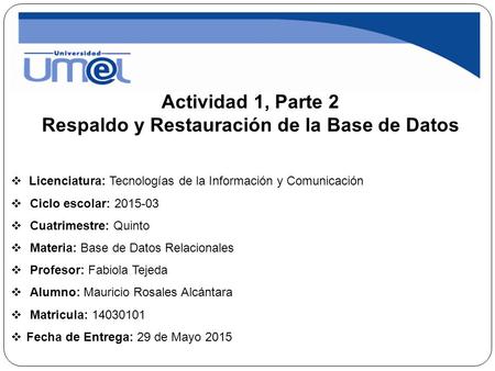 Actividad 1, Parte 2 Respaldo y Restauración de la Base de Datos  Licenciatura: Tecnologías de la Información y Comunicación  Ciclo escolar: 2015-03.