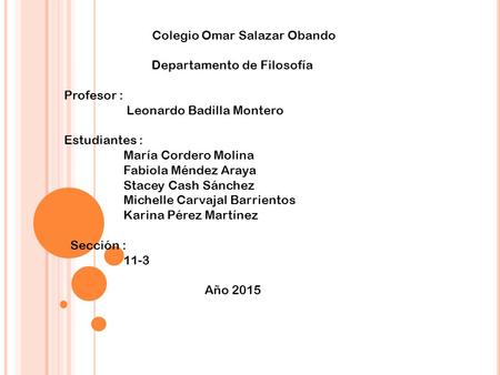 Colegio Omar Salazar Obando Departamento de Filosofía Profesor : Leonardo Badilla Montero Estudiantes : María Cordero Molina Fabiola Méndez Araya Stacey.