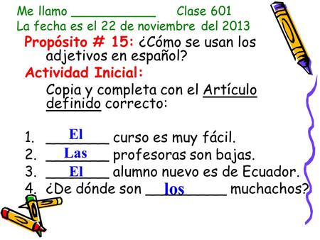 Me llamo ___________Clase 601 La fecha es el 22 de noviembre del 2013 Propósito # 15: ¿Cómo se usan los adjetivos en español? Actividad Inicial: Copia.
