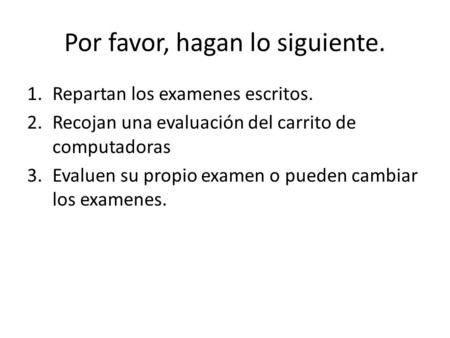 Por favor, hagan lo siguiente. 1.Repartan los examenes escritos. 2.Recojan una evaluación del carrito de computadoras 3.Evaluen su propio examen o pueden.