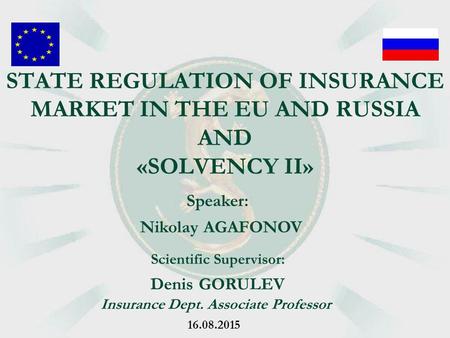 Speaker: Nikolay AGAFONOV Denis GORULEV Insurance Dept. Associate Professor Scientific Supervisor: STATE REGULATION OF INSURANCE MARKET IN THE EU AND RUSSIA.