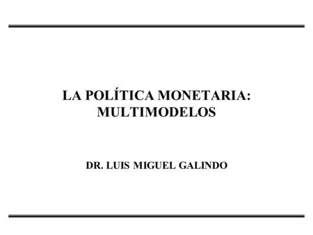 LA POLÍTICA MONETARIA: MULTIMODELOS DR. LUIS MIGUEL GALINDO.
