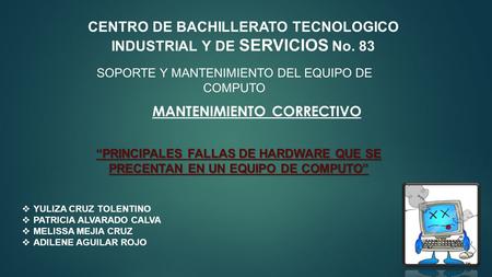 CENTRO DE BACHILLERATO TECNOLOGICO INDUSTRIAL Y DE SERVICIOS No. 83 MANTENIMIENTO CORRECTIVO “PRINCIPALES FALLAS DE HARDWARE QUE SE PRECENTAN EN UN EQUIPO.