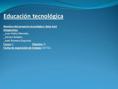 Educación tecnológica Nombre del proyecto tecnológico: Bate-Fast Integrantes: _Juan Pablo Mendez. _Adrian Roldan. _Axel Romero Esquivel. Curso: 1. División: