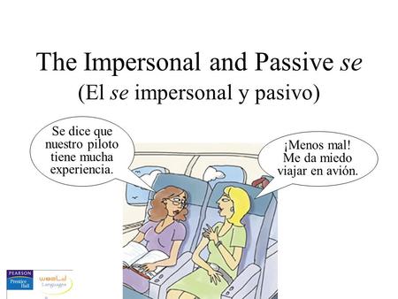 The Impersonal and Passive se (El se impersonal y pasivo) Se dice que nuestro piloto tiene mucha experiencia. ¡Menos mal! Me da miedo viajar en avión.