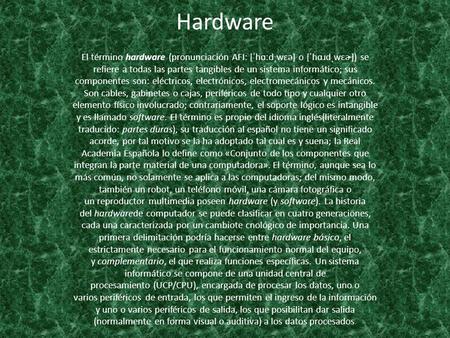 Hardware El término hardware (pronunciación AFI: [ˈhɑːdˌwɛə] o [ˈhɑɹdˌwɛɚ]) se refiere a todas las partes tangibles de un sistema informático; sus componentes.