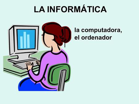 LA INFORMÁTICA la computadora, el ordenador.