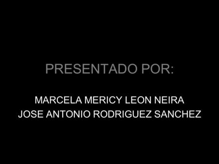 PRESENTADO POR: MARCELA MERICY LEON NEIRA JOSE ANTONIO RODRIGUEZ SANCHEZ.