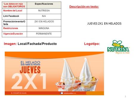 *Los datos en rojo son OBLIGATORIOS Especificaciones Nombre del LocalNUTRISSA Link FacebookN/A Promoción/evento/O ferta 2X1 EN HELADOS RestriccionesNINGUNA.