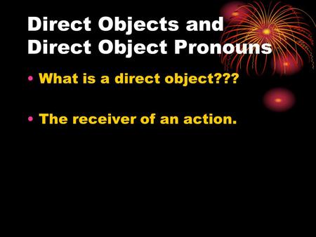Direct Objects and Direct Object Pronouns What is a direct object??? The receiver of an action.