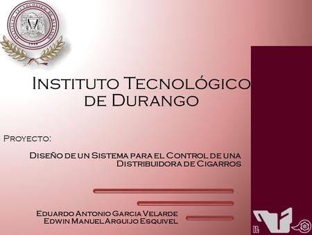 Instituto Tecnológico de Durango Proyecto: Diseño de un Sistema para el Control de una Distribuidora de Cigarros Eduardo Antonio Garcia Velarde Edwin Manuel.