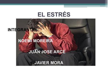 EL ESTRÉS INTEGRANTES: NOEMI MOREIRA JUAN JOSE ARCE JAVIER MORA.