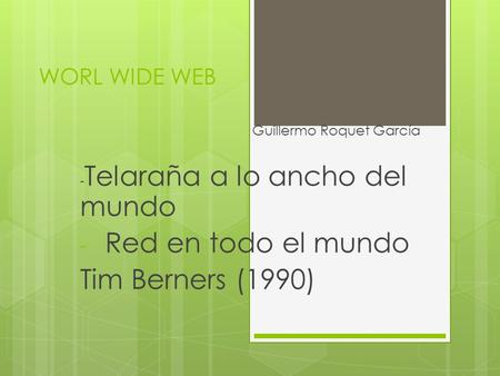 WORL WIDE WEB Guillermo Roquet García - Telaraña a lo ancho del mundo - Red en todo el mundo Tim Berners (1990)