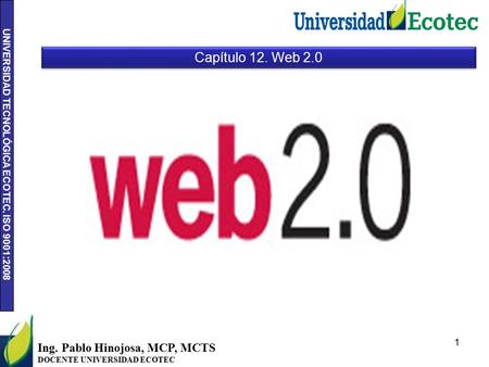 UNIVERSIDAD TECNOLÓGICA ECOTEC. ISO 9001:2008 1 Ing. Pablo Hinojosa, MCP, MCTS DOCENTE UNIVERSIDAD ECOTEC Capítulo 12. Web 2.0.