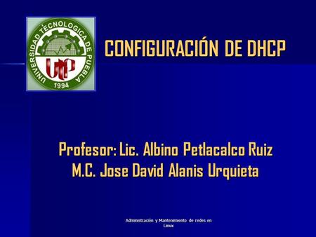Administraciòn y Mantenimiento de redes en Linux Profesor: Lic. Albino Petlacalco Ruiz M.C. Jose David Alanis Urquieta CONFIGURACIÓN DE DHCP.
