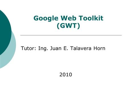 Tutor: Ing. Juan E. Talavera Horn 2010 Google Web Toolkit (GWT)