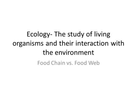 Ecology- The study of living organisms and their interaction with the environment Food Chain vs. Food Web.
