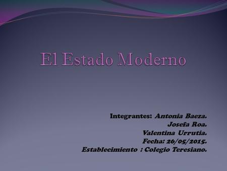El Estado Moderno Josefa Roa. Valentina Urrutia. Fecha: 26/05/2015.