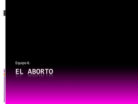 Equipo 6. El aborto.