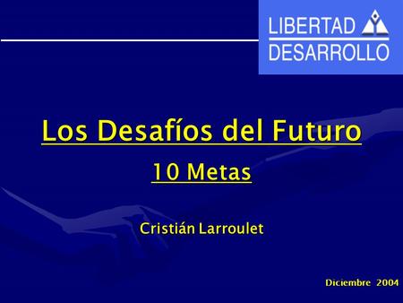 Los Desafíos del Futuro 10 Metas Cristián Larroulet Diciembre 2004.