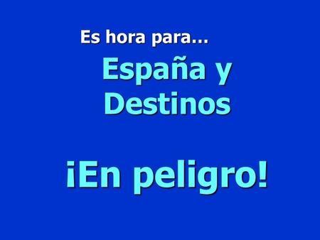 Es hora para… España y Destinos ¡En peligro! ¡En peligro! $100 $200 $300 $400 $500 $100 $200 $300 $400 $500 $100 $200 $300 $400 $500 $100 $200 $300 $400.