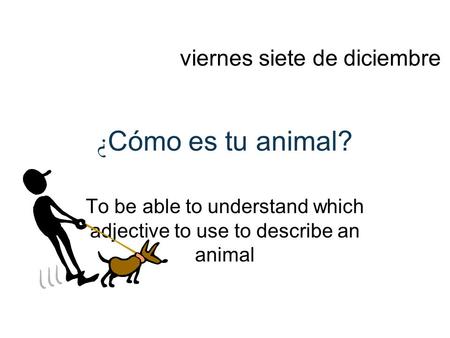 ¿ Cómo es tu animal? To be able to understand which adjective to use to describe an animal viernes siete de diciembre.