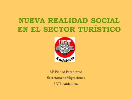 NUEVA REALIDAD SOCIAL EN EL SECTOR TURÍSTICO Mª Piedad Pérez Arco Secretaria de Migraciones UGT-Andalucía.