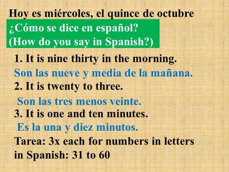 ¿Cómo se dice en español? (How do you say in Spanish?) Hoy es miércoles, el quince de octubre 1. It is nine thirty in the morning. 2. It is twenty to three.