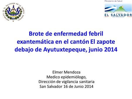 Brote de enfermedad febril exantemática en el cantón El zapote debajo de Ayutuxtepeque, junio 2014 Elmer Mendoza Medico epidemiólogo, Dirección de vigilancia.