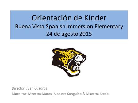 Orientación de Kínder Buena Vista Spanish Immersion Elementary 24 de agosto 2015 Director: Juan Cuadros Maestras: Maestra Mares, Maestra Sanguino & Maestra.