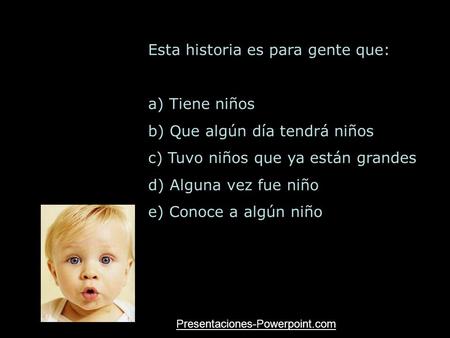 Esta historia es para gente que: a) Tiene niños b) Que algún día tendrá niños c) Tuvo niños que ya están grandes d) Alguna vez fue niño e) Conoce a algún.