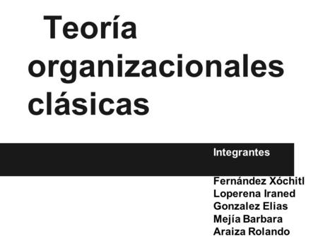 Teoría organizacionales clásicas Integrantes Fernández Xóchitl Loperena Iraned Gonzalez Elias Mejía Barbara Araiza Rolando.