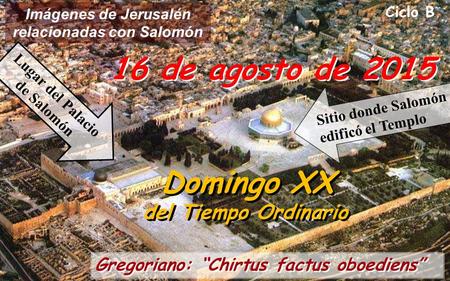 Ciclo B 16 de agosto de 2015 Domingo XX del Tiempo Ordinario Domingo XX del Tiempo Ordinario Gregoriano: “Chirtus factus oboediens” Imágenes de Jerusalén.