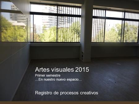 Artes visuales 2015 Registro de procesos creativos Primer semestre