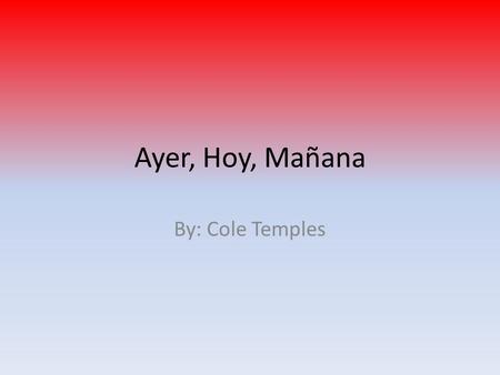 Ayer, Hoy, Mañana By: Cole Temples. Ayer La gente iban a la ciudad a pie. La gente andaba a caballos. La gente viajaba en vapor o en tren.