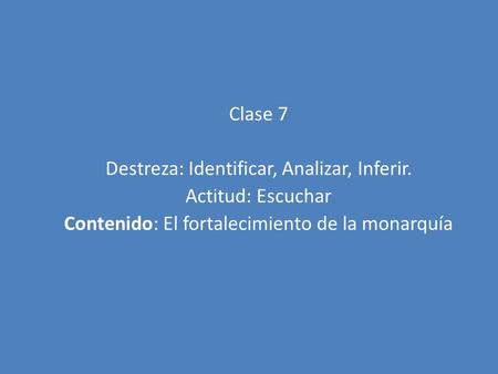 Clase 7 Destreza: Identificar, Analizar, Inferir. Actitud: Escuchar Contenido: El fortalecimiento de la monarquía.