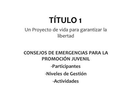 TÍTULO 1 Un Proyecto de vida para garantizar la libertad CONSEJOS DE EMERGENCIAS PARA LA PROMOCIÓN JUVENIL -Participantes -Niveles de Gestión -Actividades.
