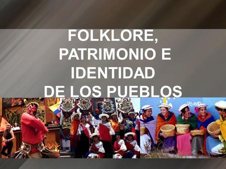 FOLKLORE, PATRIMONIO E IDENTIDAD DE LOS PUEBLOS