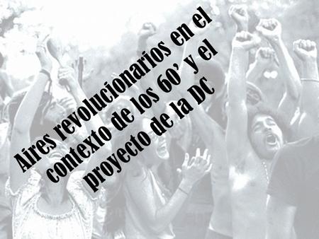 Aires revolucionarios en el contexto de los 60’ y el proyecto de la DC.