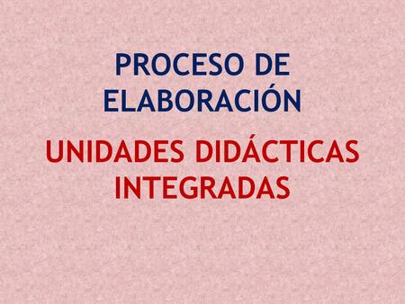 PROCESO DE ELABORACIÓN UNIDADES DIDÁCTICAS INTEGRADAS